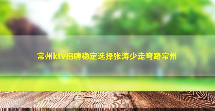 常州ktv招聘稳定选择张涛少走弯路常州